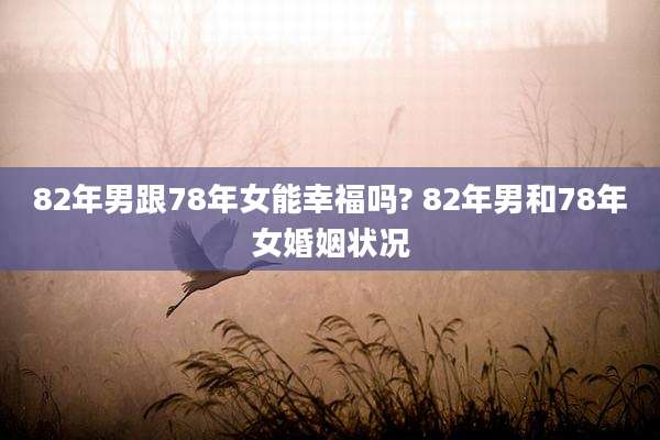 82年男跟78年女能幸福吗? 82年男和78年女婚姻状况