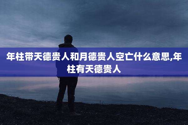 年柱带天德贵人和月德贵人空亡什么意思,年柱有天德贵人