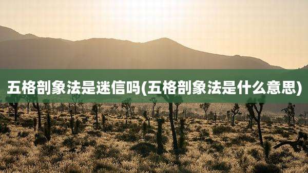 五格剖象法是迷信吗(五格剖象法是什么意思)