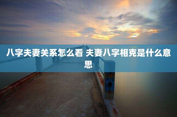 八字夫妻关系怎么看 夫妻八字相克是什么意思