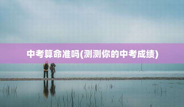 中考算命准吗(测测你的中考成绩)