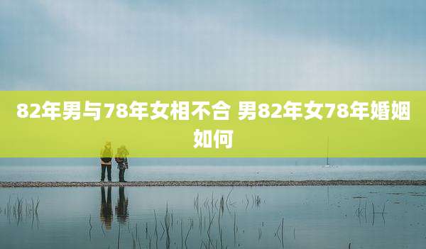 82年男与78年女相不合 男82年女78年婚姻如何