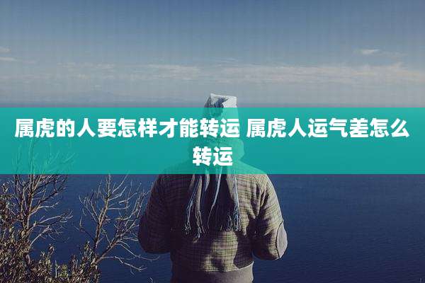 属虎的人要怎样才能转运 属虎人运气差怎么转运