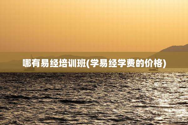 哪有易经培训班(学易经学费的价格)