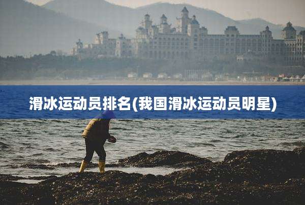 滑冰运动员排名(我国滑冰运动员明星)