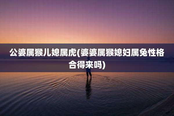 公婆属猴儿媳属虎(婆婆属猴媳妇属兔性格合得来吗)