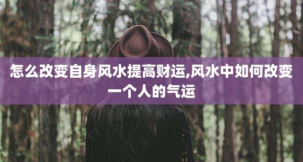 怎么改变自身风水提高财运,风水中如何改变一个人的气运