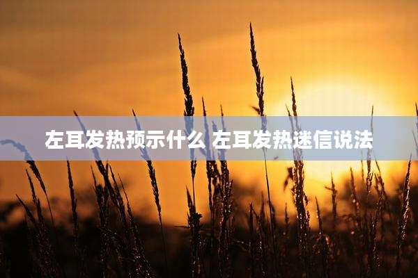 左耳发热预示什么 左耳发热迷信说法