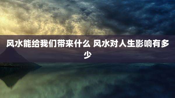 风水能给我们带来什么 风水对人生影响有多少