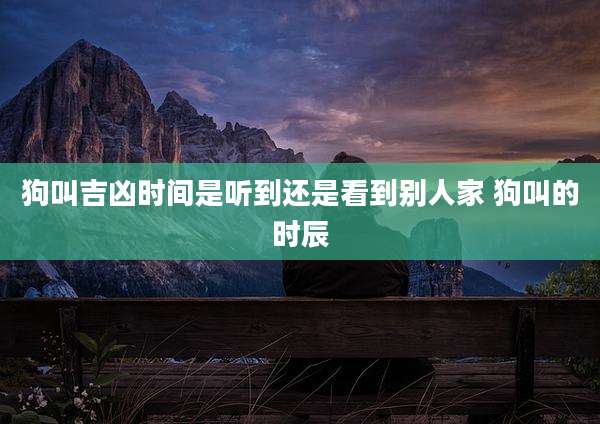 狗叫吉凶时间是听到还是看到别人家 狗叫的时辰