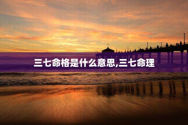三七命格是什么意思,三七命理