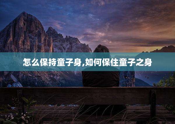 怎么保持童子身,如何保住童子之身