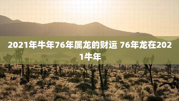 2021年牛年76年属龙的财运 76年龙在2021牛年