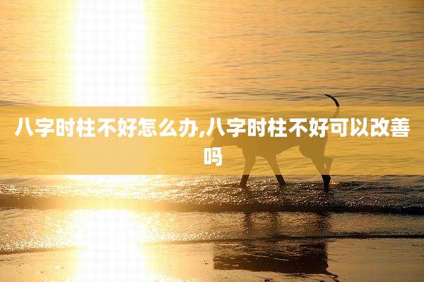 八字时柱不好怎么办,八字时柱不好可以改善吗