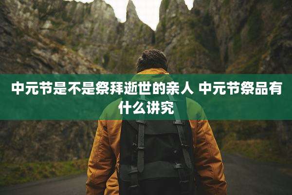中元节是不是祭拜逝世的亲人 中元节祭品有什么讲究