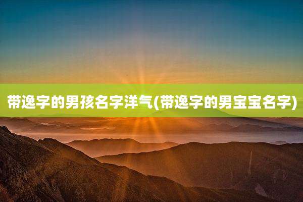 带逸字的男孩名字洋气(带逸字的男宝宝名字)