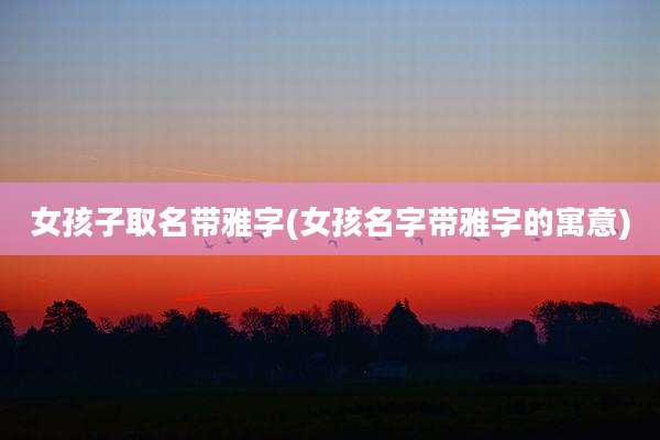 女孩子取名带雅字(女孩名字带雅字的寓意)