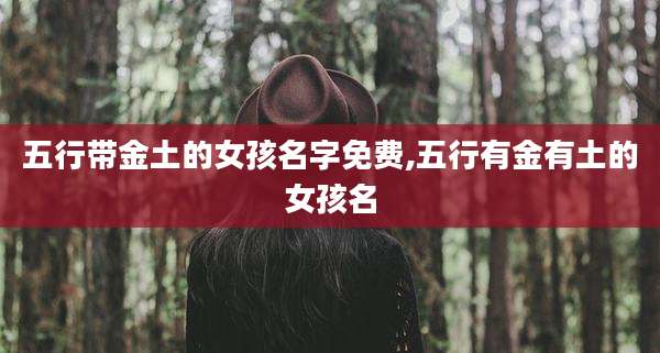 五行带金土的女孩名字免费,五行有金有土的女孩名
