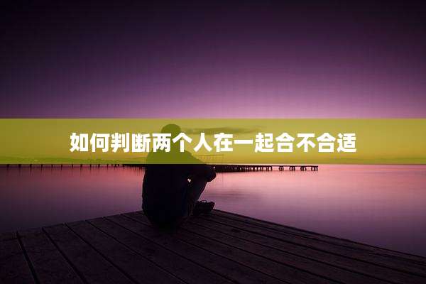 如何判断两个人在一起合不合适