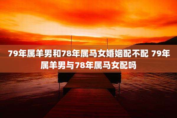 79年属羊男和78年属马女婚姻配不配 79年属羊男与78年属马女配吗