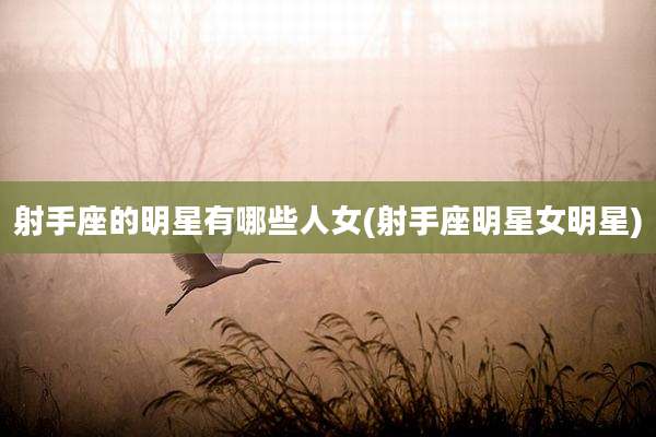 射手座的明星有哪些人女(射手座明星女明星)