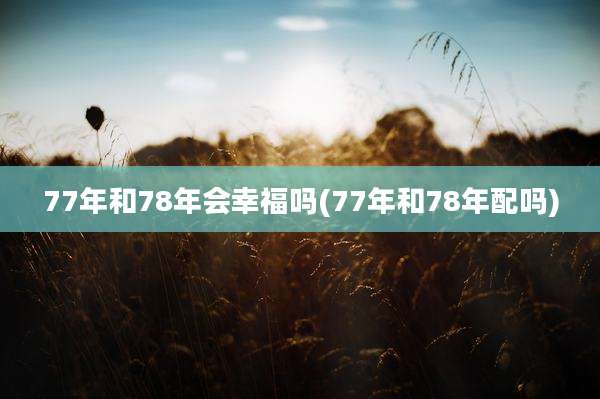 77年和78年会幸福吗(77年和78年配吗)