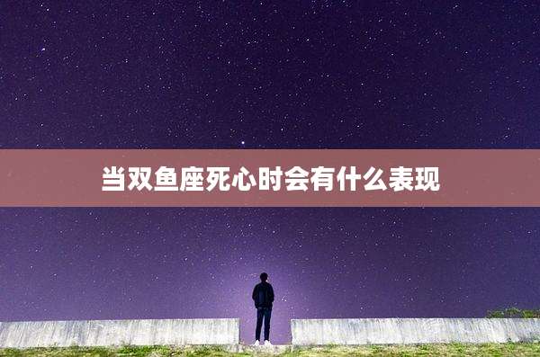 当双鱼座死心时会有什么表现