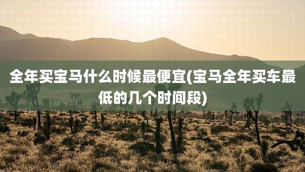 全年买宝马什么时候最便宜(宝马全年买车最低的几个时间段)