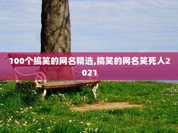 100个搞笑的网名精选,搞笑的网名笑死人2021
