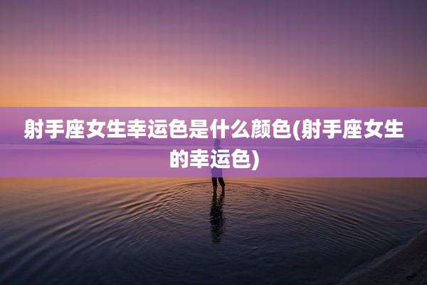 射手座女生幸运色是什么颜色(射手座女生的幸运色)