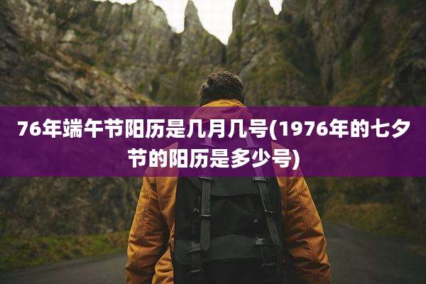 76年端午节阳历是几月几号(1976年的七夕节的阳历是多少号)