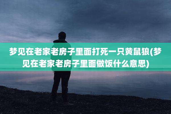梦见在老家老房子里面打死一只黄鼠狼(梦见在老家老房子里面做饭什么意思)
