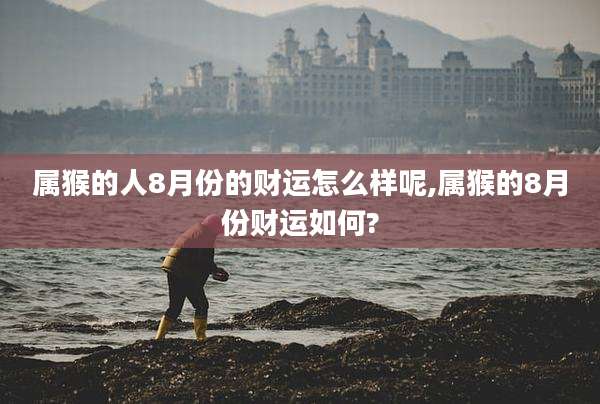 属猴的人8月份的财运怎么样呢,属猴的8月份财运如何?