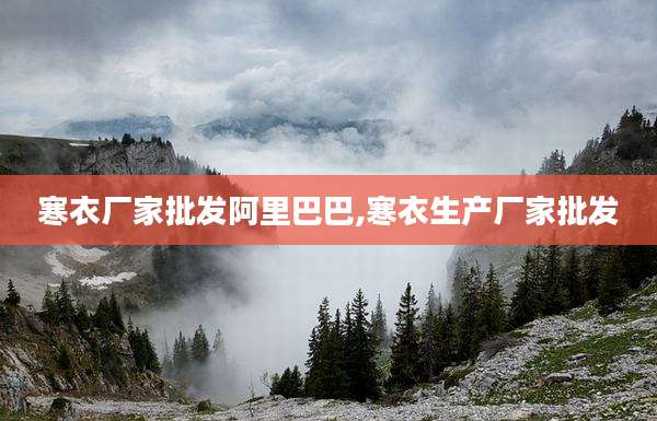寒衣厂家批发阿里巴巴,寒衣生产厂家批发