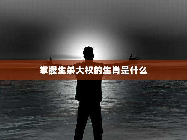 掌握生杀大权的生肖是什么
