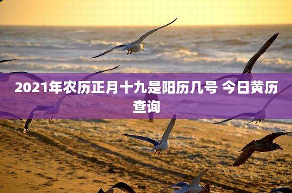 2021年农历正月十九是阳历几号 今日黄历查询