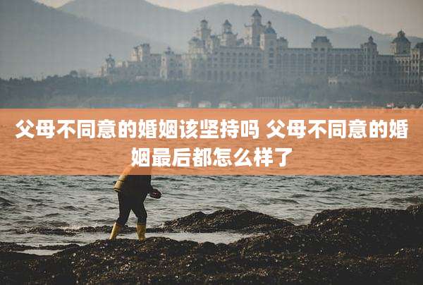 父母不同意的婚姻该坚持吗 父母不同意的婚姻最后都怎么样了