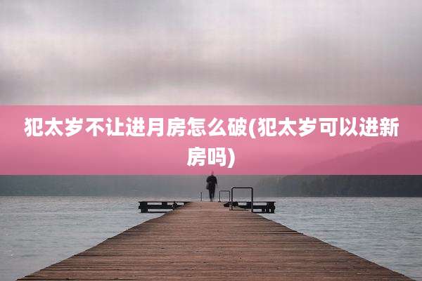 犯太岁不让进月房怎么破(犯太岁可以进新房吗)