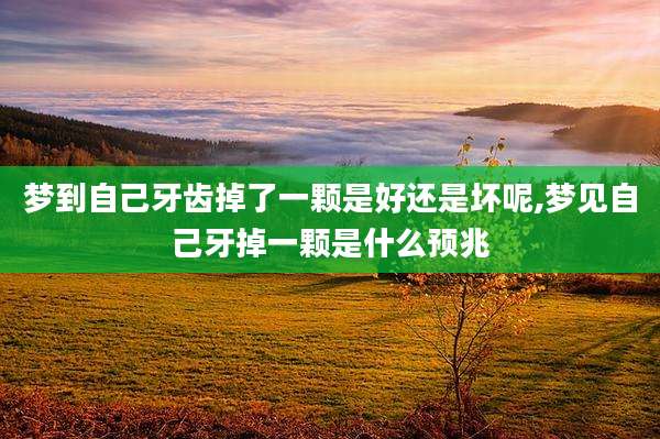 梦到自己牙齿掉了一颗是好还是坏呢,梦见自己牙掉一颗是什么预兆