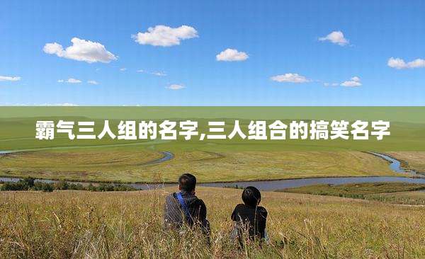霸气三人组的名字,三人组合的搞笑名字