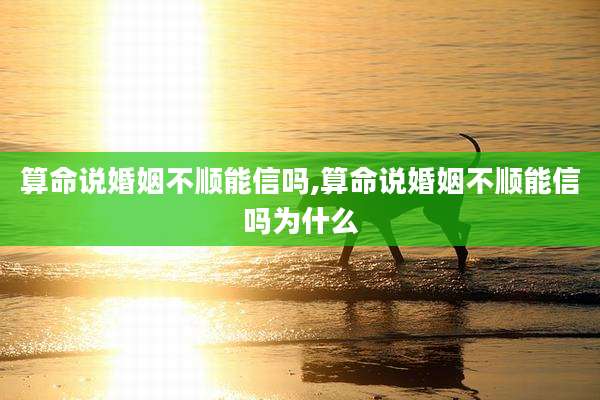 算命说婚姻不顺能信吗,算命说婚姻不顺能信吗为什么