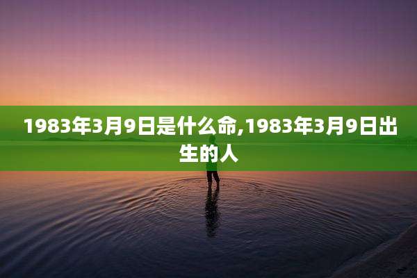 1983年3月9日是什么命,1983年3月9日出生的人