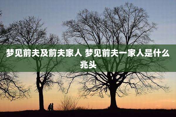 梦见前夫及前夫家人 梦见前夫一家人是什么兆头
