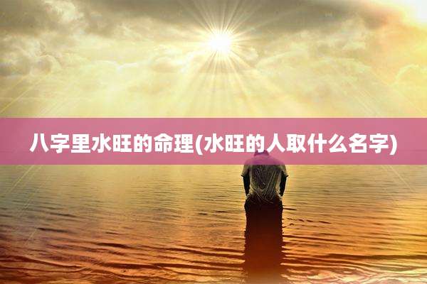 八字里水旺的命理(水旺的人取什么名字)