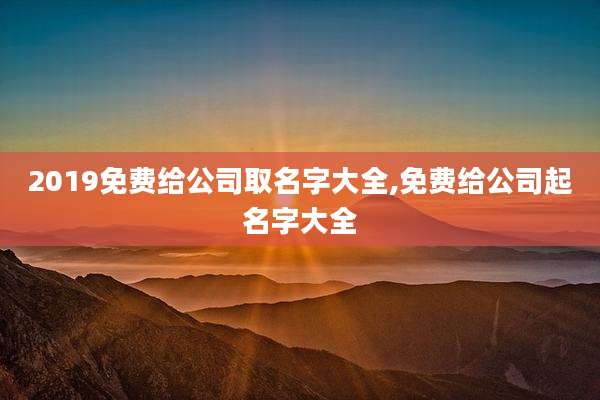 2019免费给公司取名字大全,免费给公司起名字大全