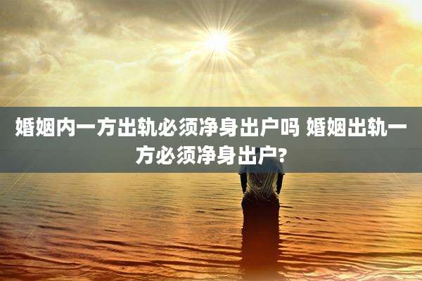 婚姻内一方出轨必须净身出户吗 婚姻出轨一方必须净身出户?