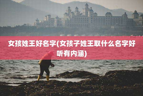 女孩姓王好名字(女孩子姓王取什么名字好听有内涵)