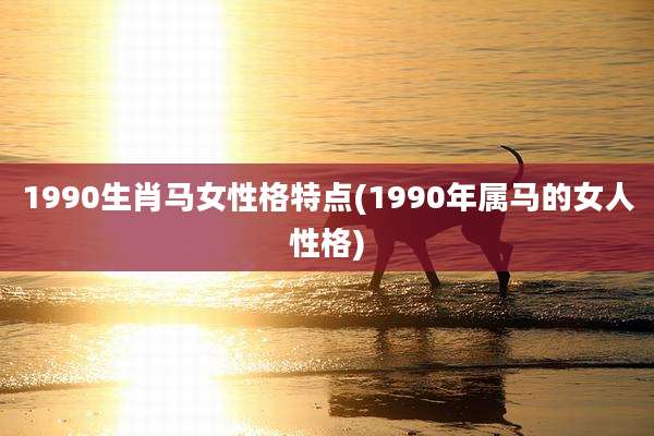 1990生肖马女性格特点(1990年属马的女人性格)