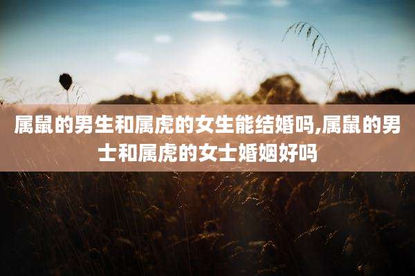 属鼠的男生和属虎的女生能结婚吗,属鼠的男士和属虎的女士婚姻好吗