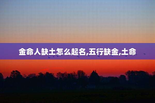 金命人缺土怎么起名,五行缺金,土命